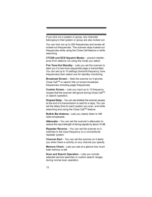 Page 1212 If you lock out a system or group, any channels 
belonging to that system or group are also locked out.
You can lock out up to 200 frequencies and review all 
locked-out frequencies. The scanner skips locked-out 
frequencies while using the Close Call feature or while 
searching.
CTCSS and DCS Squelch Modes – prevent interfer-
ence from stations not using the mode you select.
Fire Tone-Out Standby – Lets you set the scanner to 
alert you if a two-tone sequential page is transmitted. 
You can set up to...