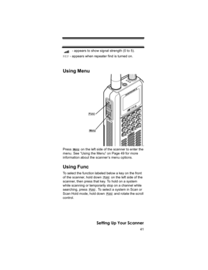 Page 4141
Setting Up Your Scanner
- appears to show signal strength (0 to 5).
REP - appears when repeater find is turned on.
Using Menu
Press   on the left side of the scanner to enter the 
menu. See “Using the Menu” on Page 49 for more 
information about the scanner ’s menu options.
Using Func
To select the function labeled below a key on the front 
of the scanner, hold down   on the left side of the 
scanner, then press that key. To hold on a system 
while scanning or temporarily stop on a channel while...