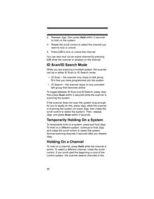Page 4646 2. Release   then press Hold within 2 seconds 
to hold on the system.
3. Rotate the scroll control to select the channel you 
want to lock or unlock.
4. Press L/O to lock or unlock the channel.
You can also lock out an active channel by pressing 
L/O while the scanner is stopped on the channel.
ID Scan/ID Search Mode
While you are scanning a trunked system, the scanner 
can be in either ID Scan or ID Search mode:
• ID Scan – the scanner only stops on talk group 
ID’s that you have programmed into the...