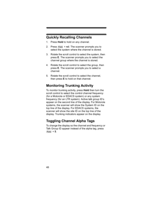 Page 4848
Quickly Recalling Channels
1. Press Hold to hold on any channel.
2. Press  + rcl. The scanner prompts you to 
select the system where the channel is stored.
3. Rotate the scroll control to select the system, then 
press E. The scanner prompts you to select the 
channel group where the channel is stored.
4. Rotate the scroll control to select the group, then 
press E. The scanner prompts you to select a 
channel.
5. Rotate the scroll control to select the channel, 
then press E to hold on that...