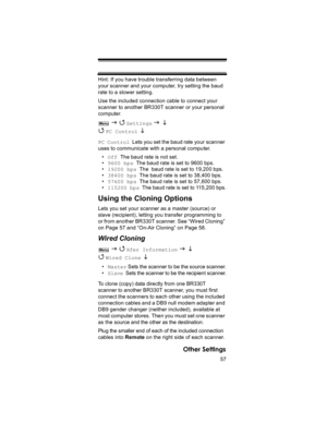 Page 5757
Other Settings
Hint: If you have trouble transferring data between 
your scanner and your computer, try setting the baud 
rate to a slower setting.
Use the included connection cable to connect your 
scanner to another BR330T scanner or your personal 
computer. 
 
J 4 Settings J L 
4 
PC Control  L 
PC Control  Lets you set the baud rate your scanner 
uses to communicate with a personal computer.
•Off  The baud rate is not set.
•9600 bps  The baud rate is set to 9600 bps.
•19200 bps  The  baud rate is...