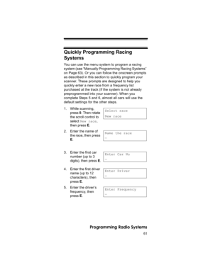 Page 6161
Programming Radio Systems
Quickly Programming Racing 
Systems
You can use the menu system to program a racing 
system (see “Manually Programming Racing Systems” 
on Page 63). Or you can follow the onscreen prompts 
as described in this section to quickly program your 
scanner. These prompts are designed to help you 
quickly enter a new race from a frequency list 
purchased at the track (if the system is not already 
preprogrammed into your scanner). When you 
complete Steps 5 and 6, almost all cars...