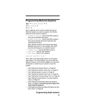 Page 6969
Programming Radio Systems
Programming Motorola Systems
 J Program System J L 
4 
New System  L 
4 
MOT L 
Next, rotate the scroll control to select the type of 
Motorola system you want to program, then briefly 
press the scroll control to select it.
•800MHz Standard - Use for 800 MHz systems 
that use the standard band plan
•800MHz Splinter - Use for 800 MHz systems 
that use the splinter band plan (typically near 
international borders)
Note: Splinter systems have frequencies below 
866 MHz that end...