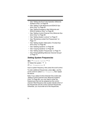 Page 7070• See “Setting the End Code Operation (Motorola 
Systems Only)” on Page 85
• See “Setting I-Call (Motorola and EDACS Sys-
tems Only)” on Page 85
• See “Setting Emergency Alert (Motorola and 
EDACS Systems Only)” on Page 86
• See “Setting Control-Channel Only (Motorola Sys-
tems Only)” on Page 86
• See “Setting System Lockout” on Page 81
• See “Reviewing Locked Out Frequencies” on 
Page 111
• See “Setting System Attenuation (Trunked Sys-
tems Only)” on Page 88
• See “Deleting Systems” on Page 88
• See...