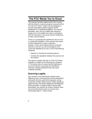 Page 88
The FCC Wants You to KnowThis scanner has been tested and found to comply 
with the limits for a scanning receiver, pursuant to Part 
15 of the FCC Rules. These limits are designed to 
provide reasonable protection against harmful 
interference in a residential installation. This scanner 
generates, uses, and can radiate radio frequency 
energy and, if not installed and used in accordance 
with the instructions, may cause harmful interference 
to radio communications.
There is no guarantee that...