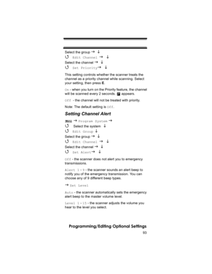 Page 9393
Programming/Editing Optional Settings
Select the group J L 
4 Edit Channel J L
Select the channel J L 
4 Set PriorityJ L
This setting controls whether the scanner treats the 
channel as a priority channel while scanning. Select 
your setting, then press E.
On - when you turn on the Priority feature, the channel 
will be scanned every 2 seconds.   appears.
Off - the channel will not be treated with priority.
Note: The default setting is Off.
Setting Channel Alert 
 J Program System J 
4 
Select the...