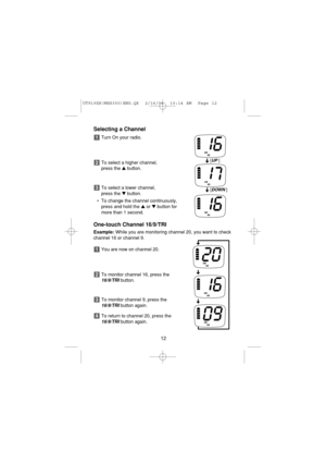 Page 14Selecting a Channel
Turn On your radio.
To select a higher channel, 
press the button.
To select a lower channel, 
press the button.
• To change the channel continuously,
press and hold the or button for
more than 1 second.
One-touch Channel 16/9/TRI
Example:While you are monitoring channel 20, you want to check
channel 16 or channel 9.
You are now on channel 20.
To monitor channel 16, press the
16/9/TRIbutton.
To monitor channel 9, press the 
16/9/TRIbutton again.
To return to channel 20, press the...
