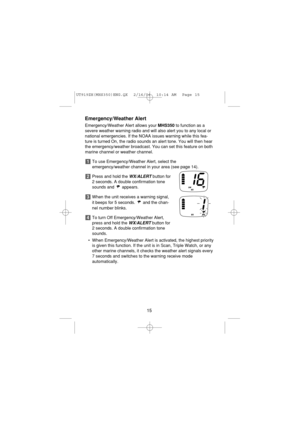 Page 17Emergency/Weather Alert
Emergency/Weather Alert allows your MHS350to function as a
severe weather warning radio and will also alert you to any local or
national emergencies. If the NOAA issues warning while this fea-
ture is turned On, the radio sounds an alert tone. You will then hear
the emergency/weather broadcast. You can set this feature on both
marine channel or weather channel.
To use Emergency/Weather Alert, select the
emergency/weather channel in your area (see page 14).
Press and hold the...