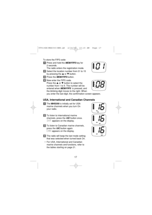 Page 19To store the FIPS code:
Press and hold the 
MEM/FIPSkey for 
2 seconds. 
The radio enters the registration mode.
Select the location number from 01 to 15
by pressing the or button.
Press the 
MEM/FIPSbutton.
Now enter the FIPS code.
Press the or button to select the
number from 1 to 9. The number will be
entered when 
MEM/FIPSis pressed, and
the blinking digit moves to the right. When
you enter the last digit, the confirmation screen appears.
USA, International and Canadian Channels
The MHS350is...