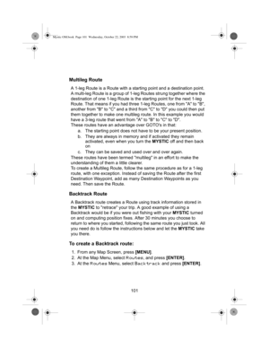 Page 103101
Multileg Route
A 1-leg Route is a Route with a starting point and a destination point. 
A multi-leg Route is a group of 1-leg Routes strung together where the 
destination of one 1-leg Route is the starting point for the next 1-leg 
Route. That means if you had three 1-leg Routes, one from A to B, 
another from B to C and a third from C to D you could then put 
them together to make one multileg route. In this example you would 
have a 3-leg route that went from A to B to C to D.
These routes have an...