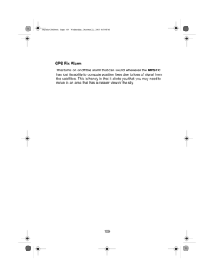 Page 111109
GPS Fix Alarm
This turns on or off the alarm that can sound whenever the MYSTIC 
has lost its ability to compute position fixes due to loss of signal from 
the satellites. This is handy in that it alerts you that you may need to 
move to an area that has a clearer view of the sky.
Mystic OM.book  Page 109  Wednesday, October 22, 2003  8:59 PM 