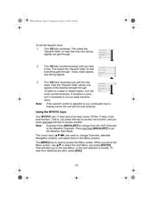 Page 2018
To set the Squelch level:
1. Turn  SQ fully clockwise. This raises the 
“Squelch Gate” so high that only very strong 
signals can get through.
2. Turn  SQ fully counterclock wise until you hear 
a hiss. This lowers the  “Squelch Gate” so that 
everything gets through - noise, weak signals, 
and strong signals.
3. Turn  SQ back clockwise just until the hiss 
stops. Now the “Squelch Gate” allows only 
signals of the desired strength through.
To listen to a weak or di stant station, turn the 
knob...