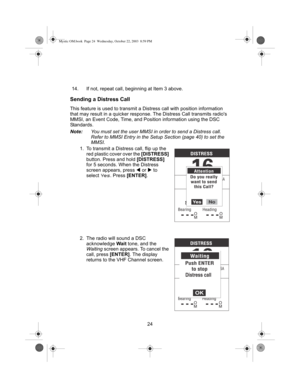 Page 2624 14. If not, repeat call, beginning at Item 3 above.
Sending a Distress Call
This feature is used to transmit a Distress call with position information 
that may result in a quicker response. The Distress Call transmits radios 
MMSI, an Event Code, Time, and Position information using the DSC 
Standards.
Note:You must set the user MMSI in order to send a Distress call. 
Refer to MMSI Entry in the Setup Section (page 40) to set the 
MMSI.
1. To transmit a Distress call, flip up the 
red plastic cover...