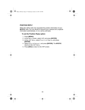 Page 4543
POSITION REPLY
When the calling radio has requested the position information of your 
MYSTIC radio, you can decide to transmit your Latitude and Longitude 
information automatically, or on a call by call basis.
To set the Position Reply option:
1. Press [MENU].
2. At the 
Menu screen, select VHF and press [ENTER].
3. At the 
VHF Menu, select Position Reply, and press 
[ENTER].
4. Select 
Auto or Manual, and press [ENTER]. The MYSTIC 
returns to the 
VHF Menu.
5. Press [ESC] to return to the VHF...