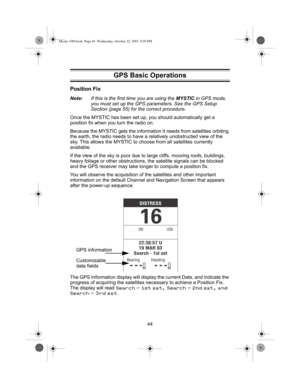 Page 4644
Position Fix
Note:If this is the first time you are using the MYSTIC in GPS mode, 
you must set up the GPS parameters. See the GPS Setup 
Section (page 55) for the correct procedure.
Once the MYSTIC has been set up, you should automatically get a 
position fix when you turn the radio on.
Because the MYSTIC gets the information it needs from satellites orbiting 
the earth, the radio needs to have a relatively unobstructed view of the 
sky. This allows the MYSTIC to choose from all satellites currently...