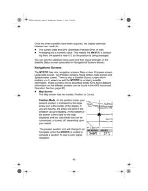 Page 4745 Once the three satellites have been acquired, the display alternate 
between two readouts:
zThe current Date and EPE (Estimated Position Error, in feet)
zAveraging and a numeric value. This means the MYSTIC is comput-
ing fixes. the speed is near 0.0, so the position is being averaged.
You can see the satellites being used and their signal strength on the 
Satellite Status screen (described in Navigational Screens below).
Navigational Screens
The MYSTIC has nine navigation screens: Map screen, Compass...