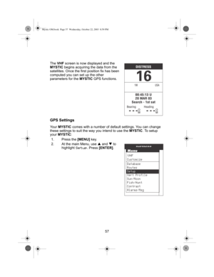Page 5957 The VHF screen is now displayed and the 
MYSTIC begins acquiring the data from the 
satellites. Once the first position fix has been 
computed you can set up the other 
parameters for the MYSTIC GPS functions.
GPS Settings
Yo u r  MYSTIC comes with a number of default settings. You can change 
these settings to suit the way you intend to use the MYSTIC. To setup 
your MYSTIC:
1. Press the [MENU] key.
2. At the main Menu, use S and T to 
highlight 
Setup. Press [ENTER].
Mystic OM.book  Page 57...