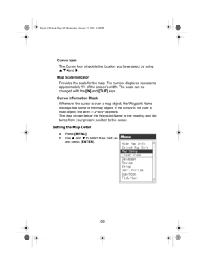 Page 7068 Cursor Icon
The Cursor Icon pinpoints the location you have select by using 
STWand X.
Map Scale Indicator
Provides the scale for the map. The number displayed represents 
approximately 1/4 of the screen’s width. The scale can be 
changed with the [IN] and [OUT] keys.
Cursor Information Block
Whenever the cursor is over a map object, the Waypoint Name 
displays the name of the map object. If the cursor is not over a 
map object, the word 
cursor appears.
The data shown below the Waypoint Name is the...