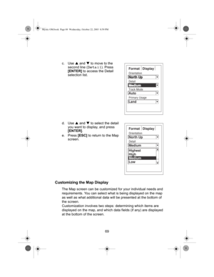 Page 7169 c. Use S and T to move to the 
second line (
Detail). Press 
[ENTER] to access the Detail 
selection list.
d. Use S and T to select the detail 
you want to display, and press 
[ENTER].
e. Press [ESC] to return to the Map 
screen.
Customizing the Map Display
The Map screen can be customized for your individual needs and 
requirements. You can select what is being displayed on the map 
as well as what additional data will be presented at the bottom of 
the screen.
Customization involves two steps:...