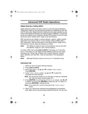 Page 9290
Digital Selective Calling (DSC)
Digital Selective Calling has been chosen by the International Maritime 
Organization (IMO) as an international standard for establishing VHF, MF 
and HF radio calls. Digital Selective  Calling has also been selected as part 
of the Global Maritime Distress and  Safety System (GMDSS). This service 
will let you instantly send a Distress call with GPS position to the US Coast 
Guard and other vessels within range of the transmission. 
DSC will also let you initiate or...