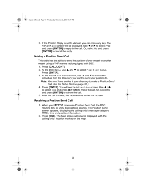 Page 9593
2. If the Position Reply is set to Manual, you can press any key. The 
Attention screen will be displayed. Use 
W or  X to select Yes 
and press  [ENTER] to reply to the call. Or, select 
No and press 
[ENTER]  to cancel the reply.
Making a Position Send Call
This radio has the ability to send the  position of your vessel to another 
vessel using a VHF marine radio equipped with DSC.
1. Press  [CALL/LIGHT] .
2. At the 
DSC Menu, use  S and  T to select Position Send.
Press  [ENTER] .
3. At the...