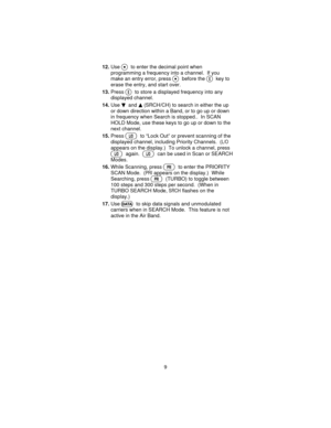 Page 912.Use.to enter the decimal point when
programming a frequency into a channel. If you
make an entry error, press
.before theEkey to
erase the entry, and start over.
13.Press
Eto store a displayed frequency into any
displayed channel.
14.Use
dandu(SRCH/CH) to search in either the up
or down direction within a Band, or to go up or down
in frequency when Search is stopped.. In SCAN
HOLD Mode, use these keys to go up or down to the
next channel.
15.Press
Oto “Lock Out” or prevent scanning of the
displayed...