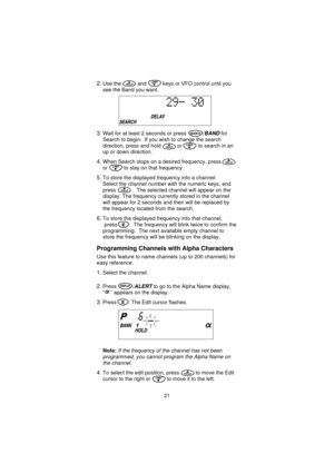 Page 232.Use the and keys or VFO control until you
see the Band you want.
3.Wait for at least 2 seconds or press /BANDfor
Search to begin. If you wish to change the search
direction, press and hold or to search in an
up or down direction.
4.When Search stops on a desired frequency, press
or to stay on that frequency.
5.To store the displayed frequency into a channel:
Select the channel number with the numeric keys, and
press . The selected channel will appear on the
display. The frequency currently stored in...