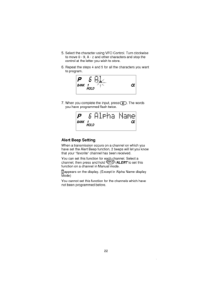 Page 245.Select the character using VFO Control. Turn clockwise
tomove0-9,A-zandother characters and stop the
control at the letter you wish to store.
6.Repeat the steps 4 and 5 for all the characters you want
to program.
7.When you complete the input, press . The words
you have programmed flash twice.
Alert Beep Setting
When a transmission occurs on a channel on which you
have set the Alert Beep function, 2 beeps will let you know
that your “favorite” channel has been received.
You can set this function for...