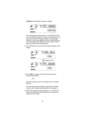 Page 36CTCSSand DCS begins flashing in display.
The scanner starts searching for an associated CTCSS
tone or CDCSS tone when it stops on a transmission. All
tones are checked if the transmission is long enough.
However, if you press ,and there is break before a
tone is identified, the tone search starts where it left off
when the transmission begins again.
3.If a CTCSS tone is found, the tone begins flashing in the
display.
4.Press to program the tone with the frequency
stored in the channel.
-- OR --
Send the...