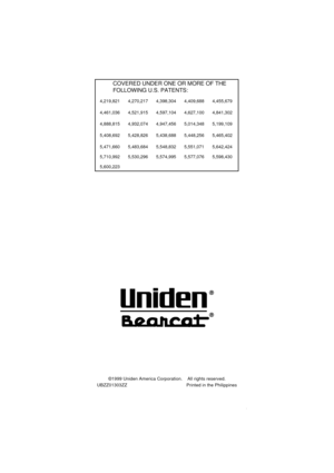 Page 60COVERED UNDER ONE OR MORE OF THE
FOLLOWING U.S. PATENTS:
4,219,821 4,270,217 4,398,304 4,409,688 4,455,679
4,461,036 4,521,915 4,597,104 4,627,100 4,841,302
4,888,815 4,932,074 4,947,456 5,014,348 5,199,109
5,408,692 5,428,826 5,438,688 5,448,256 5,465,402
5,471,660
5,710,992
5,600,2235,483,684
5,530,2965,548,832
5,574,9955,551,071
5,577,0765,642,424
5,598,430
©1999 Uniden America Corporation. All rights reserved.
UBZZ01303ZZ Printed in the Philippines
58 