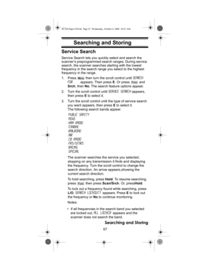 Page 6767
Searching and Storing
Searching and Storing
Service Search
Service Search lets you quickly select and search the 
scanner’s preprogrammed search ranges. During service 
search, the scanner searches starting with the lowest 
frequency in the search range you select to the highest 
frequency in the range.
1. Press  then turn the scroll control until Search 
For . . . appears. Then press E. Or press   and 
Srch, then No. The search feature options appear.
2. Turn the scroll control until Service Search...