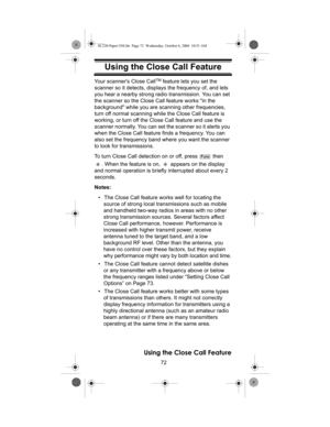 Page 7272
Using the Close Call Feature
Using the Close Call FeatureYour scanners Close CallTM feature lets you set the 
scanner so it detects, displays the frequency of, and lets 
you hear a nearby strong radio transmission. You can set 
the scanner so the Close Call feature works in the 
background while you are scanning other frequencies, 
turn off normal scanning while the Close Call feature is 
working, or turn off the Close Call feature and use the 
scanner normally. You can set the scanner so it alerts...