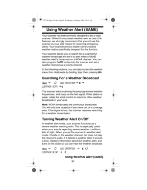 Page 8080
Using Weather Alert (SAME)
Using Weather Alert  (SAME)Your scanner has been primarily designed to be a radio 
scanner. While it incorporates weather alert as one of its 
features, we strongly recommend that you not use the 
scanner as your sole means for receiving emergency 
alerts. Your local electronics retailer carries several 
weather radios specifically designed for this function.
Your scanner allows you to search for a local NOAA 
weather broadcast and set it to alert when a SAME 
weather alert...