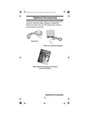 Page 8989
Optional Accessories
Optional AccessoriesContact your local Uniden Dealer or call the Uniden Parts 
Center at: (800) 554-3988, 8:00AM to 5:00PM EST, 
Monday through Friday, for information about ordering 
these optional accessories.
Betty Bearcat Frequency Directory/
Local Directories
ﬁ
External Amplified Speaker Earphone
Optional Accessories
SC230 Paper OM.fm  Page 89  Wednesday, October 6, 2004  10:51 AM 