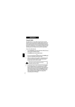 Page 20Using the Radio
Your radio functions as a severe weather warning radio. This is especially
useful when your area is expecting severe weather conditions any time of day.
It emits a loud siren whenever your local NOAA weather station broadcasts a
severe weather emergency tone. You have the option of listening to the weather
broadcast or not. Even though you may not be listening to the broadcast, the
radio still responds to the emergency tones from the local weather station.
To turn on the weather alert...