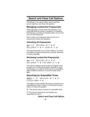Page 8989
Search and Close Call Options
Search and Close Call OptionsThe settings in this section affect custom searches, 
service searches, and Close Call operation.
Managing Locked-Out Frequencies
While searching or during Close Call operation, if you 
press L/O while the scanner is stopped on a frequency, 
that frequency is locked out of these modes. You can lock 
out up to 200 frequencies.
Note: Locking out a frequency does not lock out a 
channel that contains that frequency.
Unlocking All Frequencies
 J 4...