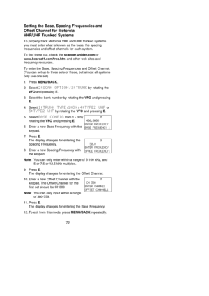 Page 76Setting the Base, Spacing Frequencies and
Offset Channel for Motorola
VHF/UHF Trunked Systems
To properly track Motorola VHF and UHF trunked systems
you must enter what is known as the base, the spacing
frequencies and offset channels for each system.
To find these out, check the scanner.uniden.comor
www.bearcat1.com/free.htmand other web sites and
frequency resources.
To enter the Base, Spacing Frequencies and Offset Channel:
(You can set up to three sets of these, but almost all systems
only use one...