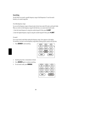 Page 2421
Searching
The BC278CLT can search a specific frequency range to find frequencies. To use the search
function, set a search range first.
To set the frequency range
You can set the frequency range in Manual mode, Service Scan mode, WX mode, and Search Mode.
When you wish to set the frequency range for the first time, you cannot enter Search mode.
1. Enter the lowest frequency by using the number keypad 0-9 then press 
LIMIT.
2. Enter the highest frequency range by using the number keypad 0-9 then press...
