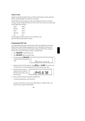 Page 29About S.A.M.E.
Specific Area Message Encoding (S.A.M.E.) are NOAAs coded emergency weather signals that
identify a specific geographic area affected by an emergency.
The BC278CLT receives the emergency weather alert broadcasts that notify you of weather
warnings, watches and statements. When you receive S.A.M.E. for your area, your scanner beeps
and the display shows as follows.
Signal Display
Warning ALErt 1
Watch ALErt 2
Statement ALErt 3
Test       tEst
To obtain further information about S.A.M.E. and...