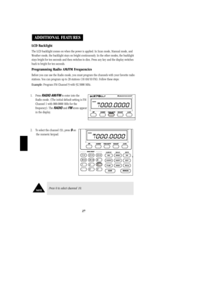 Page 3027
LCD Backlight
The LCD backlight comes on when the power is applied. In Scan mode, Manual mode, and
Weather mode, the backlight stays on bright continuously. In the other modes, the backlight
stays bright for ten seconds and then switches to dim. Press any key and the display switches
back to bright for ten seconds.
Programming Radio AM/FM Frequencies
Before you can use the Radio mode, you must program the channels with your favorite radio
stations. You can program up to 20 stations (10 AM/10 FM)....