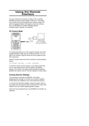 Page 6761
Using the Remote
Interface
You can connect your scanner to either a PC or another
BC296D using the remote interface cable port. This allows
you to either control and program your scanner using a PC
and the supplied software and cable or clone the memory
from one BC296D into another BC296D (gender
changer/coupler required, not supplied).
PC Control Mode
To connect the Scanner to a PC, plug the scanner end of the
supplied RS232C cable into the remote port which is on the
side of the scanner. Plug the...