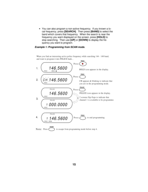 Page 15·You can also program a non-active frequency.  If you known a lo-
cal frequency, press [SEARCH].  Then press [BAND] to select the
band which covers that frequency.  When the search is near the
frequency you want displayed on the screen, press [HOLD] to
stop searching.  Then use [UP] or [DOWN] to display the fre-
quency you want to program.
Example 1: Programming from SCAN mode.
146.5600HOLD
146.5600HOLDCH
146.5600HOLD
1000.0000HOLD
1146.5600HOLD SCANSRCH
POLICE
PO LICE
PO LICE
When you find an...