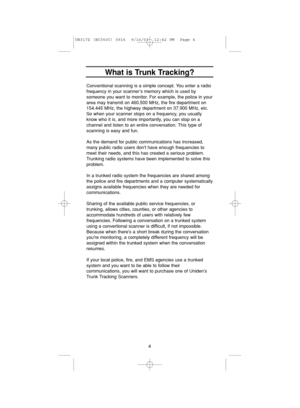 Page 8Conventional scanning is a simple concept. You enter a radio
frequency in your scanner’s memory which is used by 
someone you want to monitor. For example, the police in your
area may transmit on 460.500 MHz, the fire department on
154.445 MHz, the highway department on 37.900 MHz, etc.
So when your scanner stops on a frequency, you usually
know who it is, and more importantly, you can stop on a 
channel and listen to an entire conversation. This type of
scanning is easy and fun.
As the demand for public...