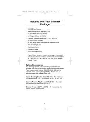 Page 10•BC350C Auto  Scanner
•Telescoping Antenna  (Model AT-124)
•Fixable Mobile Antenna (AT002)
•AC Adapter  (Model AD-140U)
•Cigarette Lighter Adapter Plug (CD007 (PS001))
•DC Power Cord (WZ647)
for hard wiring power from your car to your scanner.
•This Operating Guide
•Registration Form
•Frequency Guide
•Other Printed Materials
If any of these items are missing or damaged, immediately
contact your place of purchase or Uniden Customer Hotline
at: 1-800-297-1023, 8:00 a.m. to 5:00 p.m., CST, Monday
through...