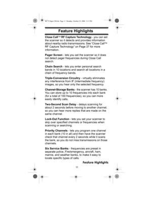 Page 1111
Feature Highlights
Feature HighlightsClose CallTM RF Capture Technology - you can set 
the scanner so it detects and provides information 
about nearby radio transmissions. See “Close Call
TM  
RF Capture Technology” on Page 37 for more 
information.
Pager Screen - lets you set the scanner so it does 
not detect pager frequencies during Close Call 
search.
Chain Search - lets you enter personal search 
bands in 10 locations and search all locations in a 
chain of frequency bands.
Triple-Conversion...