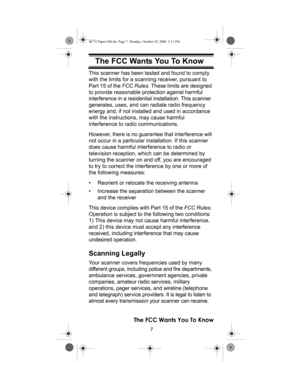 Page 77
The FCC Wants You To Know
The FCC Wants You To  KnowThis scanner has been tested and found to comply 
with the limits for a scanning receiver, pursuant to 
Part 15 of the FCC Rules. These limits are designed 
to provide reasonable protection against harmful 
interference in a residential installation. This scanner 
generates, uses, and can radiate radio frequency 
energy and, if not installed and used in accordance 
with the instructions, may cause harmful 
interference to radio communications....