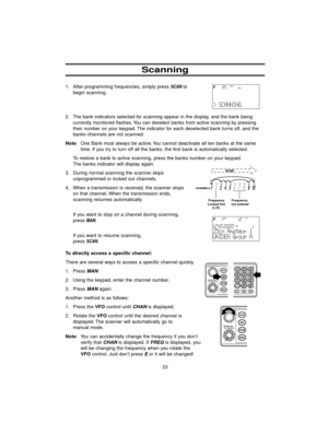 Page 3123 1. After programming frequencies, simply press 
SCANto
begin scanning.
2. The bank indicators selected for scanning appear in the display, and the bank being
currently monitored flashes. You can deselect banks from active scanning by pressing
their number on your keypad. The indicator for each deselected bank turns off, and the
banks channels are not scanned.
Note: One Bank must always be active. You cannot deactivate all ten banks at the same
time. If you try to turn off all the banks, the first bank...