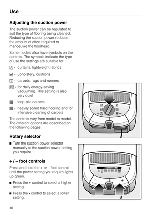 Page 16Adjusting the suction power
The suction power can be regulated to
suit the type of flooring being cleaned.
Reducing the suction power reduces
the amount of effort required to
manoeuvre the floorhead.
Some models also have symbols on the
controls. The symbols indicate the type
of use the settings are suitable for:
- curtains, lightweight fabrics
- upholstery, cushions
- carpets, rugs and runners
- for daily energy-saving
vacuuming. This setting is also
very quiet
- loop-pile carpets
	- heavily soiled...