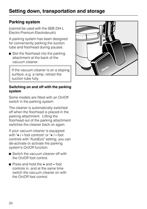Page 20Parking system
(cannot be used with the SEB 234 L
Electro Premium Electrobrush)
A parking system has been designed
for conveniently parking the suction
tube and floorhead during pauses.
Slot the floorhead into the parking
attachment at the back of the
vacuum cleaner.
If the vacuum cleaner is on a sloping
surface, e.g. a ramp, retract the
suction tube fully.
Switching on and off with the parking
system
Some models are fitted with an On/Off
switch in the parking system.
The cleaner is automatically...