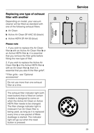 Page 29Replacing one type of exhaust
filter with another
Depending on model, your vacuum
cleaner will be fitted as standard with
one of the following exhaust filters:
aAir Clean
bActive Air Clean SF-AAC 50 (black)
cActive HEPA SF-AH 50 (blue)
Please note
1. If you wish to replace the Air Clean
filterawith an Active Air Clean filterbor
an Active HEPA filterc, it is essential
that you remove the filter grille before
fitting the new type of filter.
2. If you wish to replace the Active Air
Clean filterbor the...